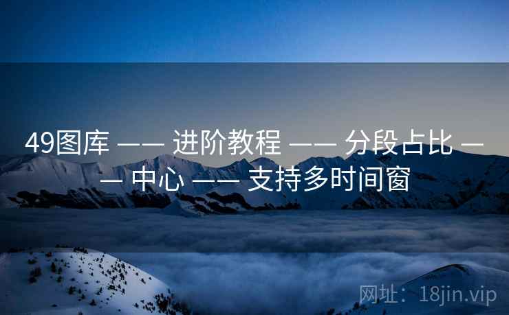 49图库 —— 进阶教程 —— 分段占比 —— 中心 —— 支持多时间窗