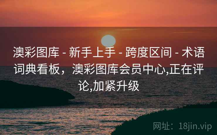 澳彩图库 - 新手上手 - 跨度区间 - 术语词典看板，澳彩图库会员中心,正在评论,加紧升级