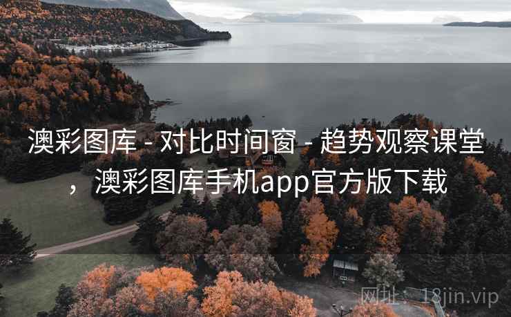 澳彩图库 - 对比时间窗 - 趋势观察课堂，澳彩图库手机app官方版下载