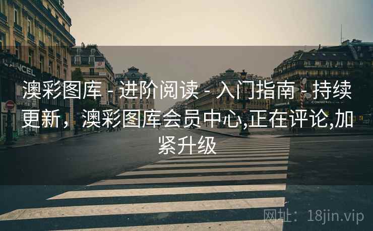 澳彩图库 - 进阶阅读 - 入门指南 - 持续更新，澳彩图库会员中心,正在评论,加紧升级