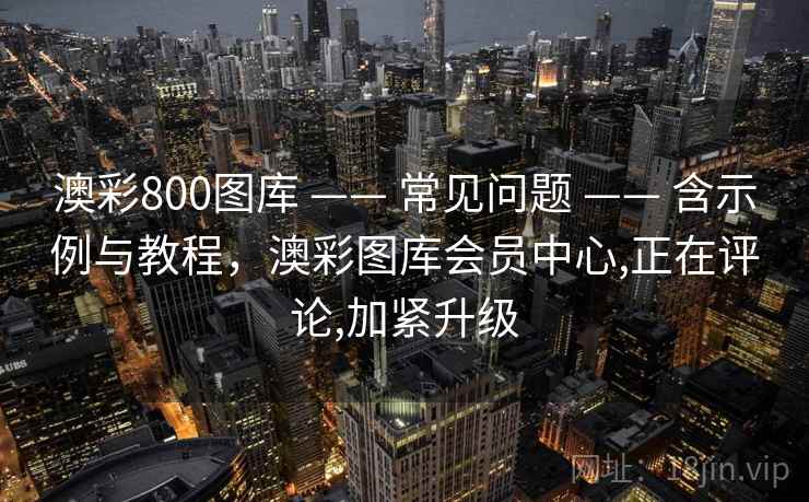 澳彩800图库 —— 常见问题 —— 含示例与教程，澳彩图库会员中心,正在评论,加紧升级