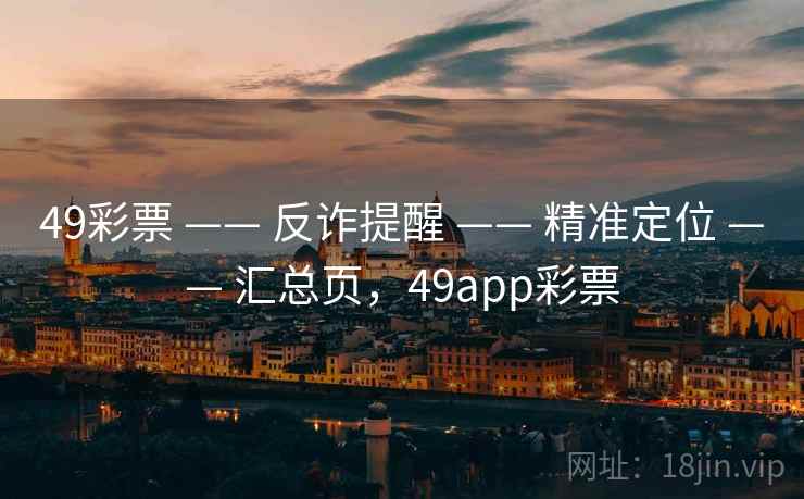 49彩票 —— 反诈提醒 —— 精准定位 —— 汇总页，49app彩票