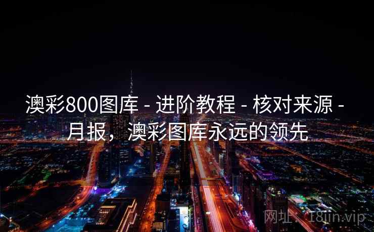 澳彩800图库 - 进阶教程 - 核对来源 - 月报，澳彩图库永远的领先