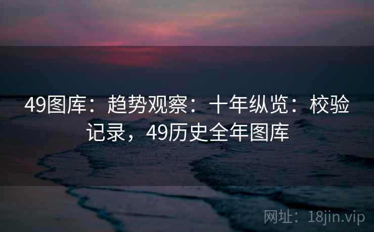 49图库：趋势观察：十年纵览：校验记录，49历史全年图库
