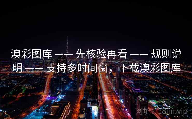 澳彩图库 —— 先核验再看 —— 规则说明 —— 支持多时间窗，下载澳彩图库