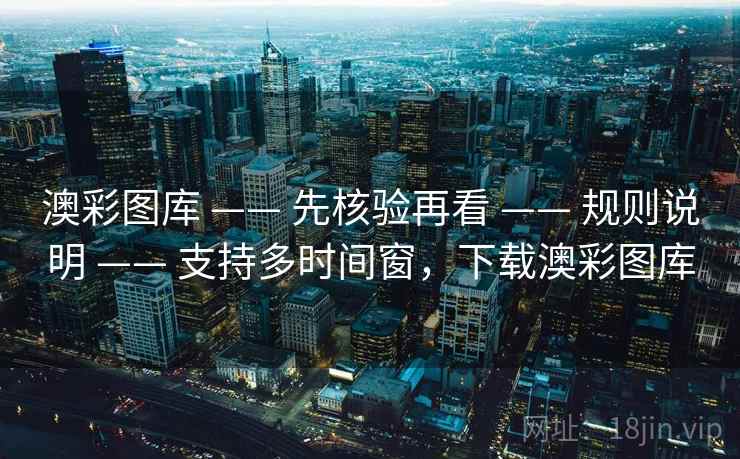 澳彩图库 —— 先核验再看 —— 规则说明 —— 支持多时间窗，下载澳彩图库